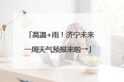 高温+雨！济宁未来一周天气预报来啦→