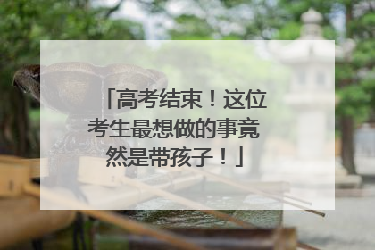高考结束！这位考生最想做的事竟然是带孩子！