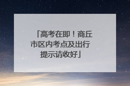 高考在即！商丘市区内考点及出行提示请收好