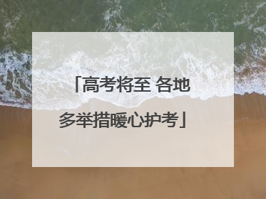 高考将至 各地多举措暖心护考