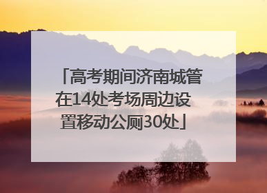 高考期间济南城管在14处考场周边设置移动公厕30处