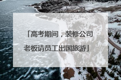 高考期间，装修公司老板请员工出国旅游