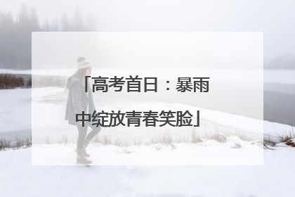 高考首日：暴雨中绽放青春笑脸