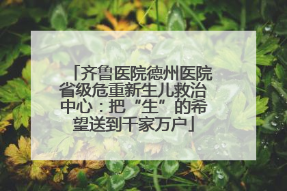齐鲁医院德州医院省级危重新生儿救治中心：把“生”的希望送到千家万户