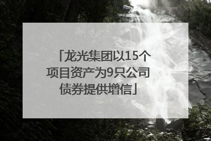 龙光集团以15个项目资产为9只公司债券提供增信