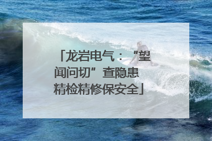 龙岩电气：“望闻问切”查隐患 精检精修保安全