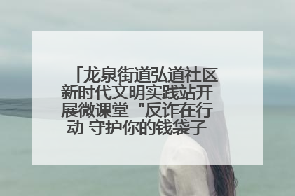 龙泉街道弘道社区新时代文明实践站开展微课堂“反诈在行动 守护你的钱袋子”反诈宣讲活动