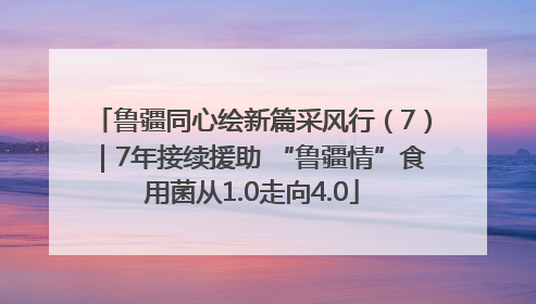 鲁疆同心绘新篇采风行（7）｜7年接续援助 “鲁疆情”食用菌从1.0走向4.0