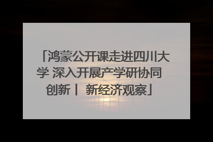 鸿蒙公开课走进四川大学 深入开展产学研协同创新丨 新经济观察