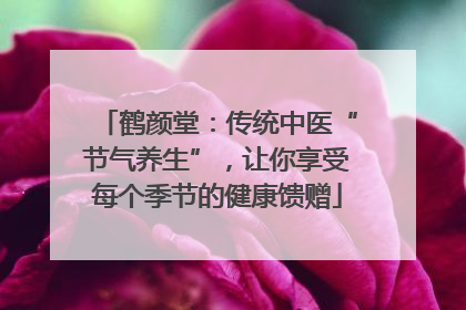 鹤颜堂：传统中医“节气养生”，让你享受每个季节的健康馈赠