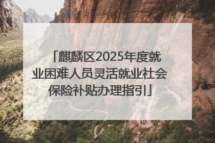 麒麟区2025年度就业困难人员灵活就业社会保险补贴办理指引