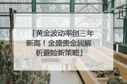 黄金波动率创三年新高！金盛贵金属解析避险新策略