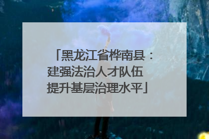 黑龙江省桦南县：建强法治人才队伍 提升基层治理水平