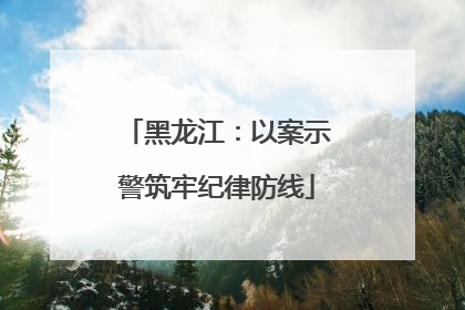 黑龙江：以案示警筑牢纪律防线