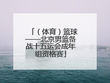 （体育）篮球——北京男篮备战十五运会成年组资格赛