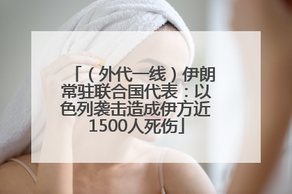 （外代一线）伊朗常驻联合国代表：以色列袭击造成伊方近1500人死伤