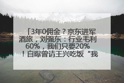 3年0佣金？京东进军酒旅，刘强东：行业毛利60%，我们只要20%！自曝曾请王兴吃饭“我要做外卖了”