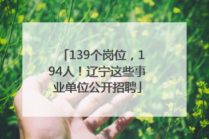 139个岗位，194人！辽宁这些事业单位公开招聘