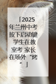 2025年兰州中考按下启动键 学生在教室考 家长在场外“烤”