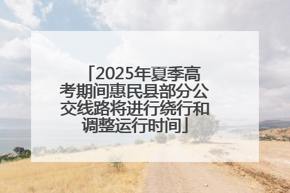 2025年夏季高考期间惠民县部分公交线路将进行绕行和调整运行时间