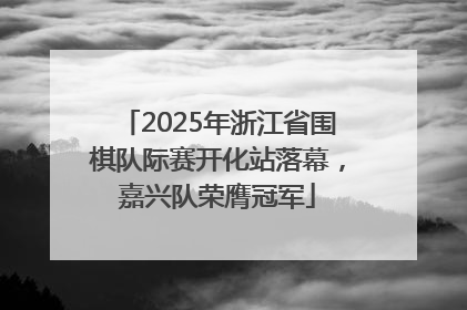 2025年浙江省围棋队际赛开化站落幕，嘉兴队荣膺冠军