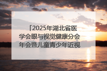 2025年湖北省医学会眼与视觉健康分会年会暨儿童青少年近视防控研讨会在荆召开