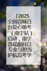 2025全国百城百台爱心助考（南宁站）启动，南宁普瑞眼科以专业与担当护航高考学子