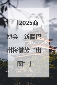 2025商博会｜新疆巴州将借势“出圈”