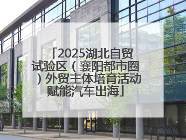 2025湖北自贸试验区（襄阳都市圈）外贸主体培育活动赋能汽车出海