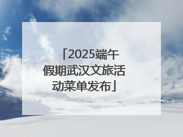 2025端午假期武汉文旅活动菜单发布