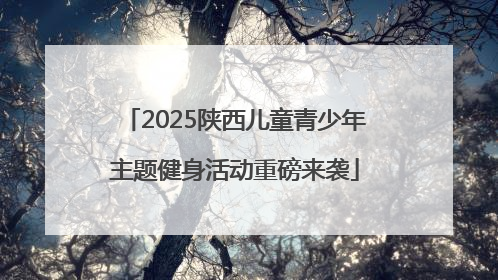 2025陕西儿童青少年主题健身活动重磅来袭
