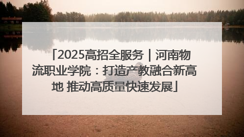 2025高招全服务｜河南物流职业学院：打造产教融合新高地 推动高质量快速发展