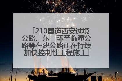 210国道西安过境公路、东三环至临潼公路等在建公路正在持续加快控制性工程施工
