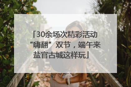 30余场次精彩活动“嗨翻”双节，端午来盐官古城这样玩
