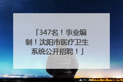 347名！事业编制！沈阳市医疗卫生系统公开招聘！