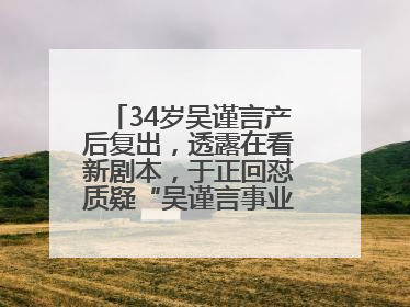 34岁吴谨言产后复出，透露在看新剧本，于正回怼质疑“吴谨言事业难再有起色”：女人在任何年纪都有她的光彩