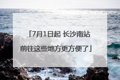 7月1日起 长沙南站前往这些地方更方便了