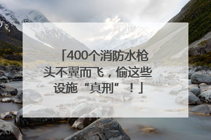 400个消防水枪头不翼而飞，偷这些设施“真刑”！