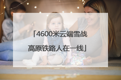 4600米云端雪战 高原铁路人在一线