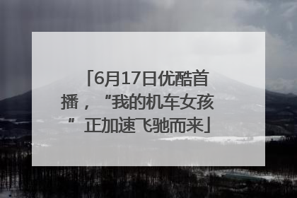 6月17日优酷首播，“我的机车女孩”正加速飞驰而来