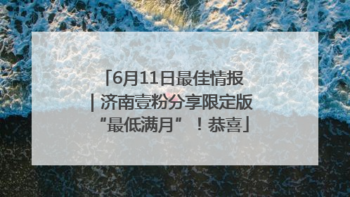 6月11日最佳情报｜济南壹粉分享限定版“最低满月”！恭喜