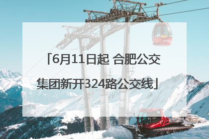 6月11日起 合肥公交集团新开324路公交线