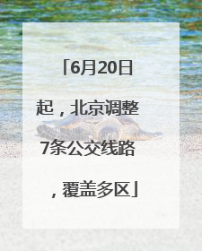 6月20日起，北京调整7条公交线路，覆盖多区