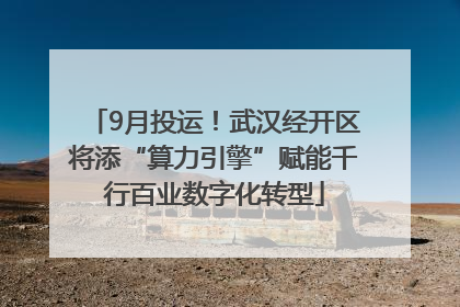 9月投运！武汉经开区将添“算力引擎”赋能千行百业数字化转型
