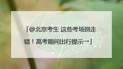 @北京考生 这些考场别走错！高考期间出行提示→