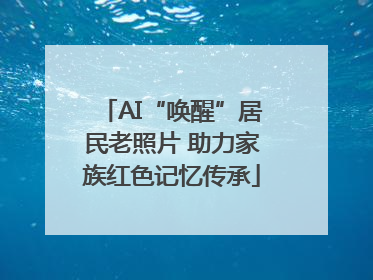 AI“唤醒”居民老照片 助力家族红色记忆传承