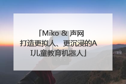 Miko & 声网 打造更拟人、更沉浸的AI儿童教育机器人